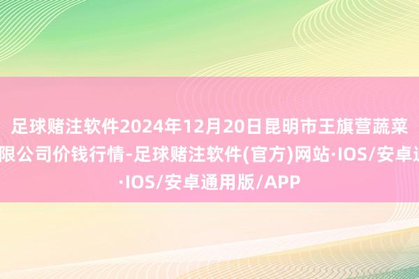 足球赌注软件2024年12月20日昆明市王旗营蔬菜批发商场有限公司价钱行情-足球赌注软件(官方)网站·IOS/安卓通用版/APP