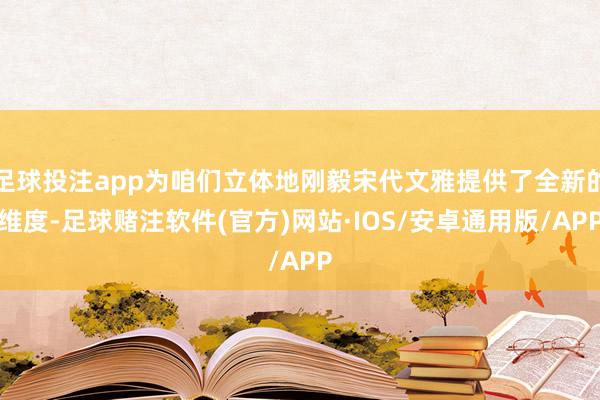 足球投注app为咱们立体地刚毅宋代文雅提供了全新的维度-足球赌注软件(官方)网站·IOS/安卓通用版/APP