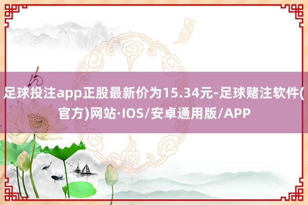 足球投注app正股最新价为15.34元-足球赌注软件(官方)网站·IOS/安卓通用版/APP