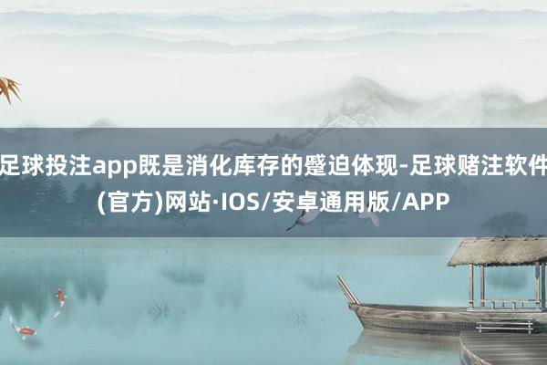 足球投注app既是消化库存的蹙迫体现-足球赌注软件(官方)网站·IOS/安卓通用版/APP