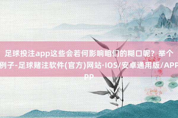 足球投注app　　这些会若何影响咱们的糊口呢？　　举个例子-足球赌注软件(官方)网站·IOS/安卓通用版/APP