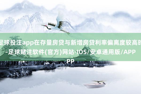 足球投注app在存量房贷与新增房贷利率偏离度较高时-足球赌注软件(官方)网站·IOS/安卓通用版/APP