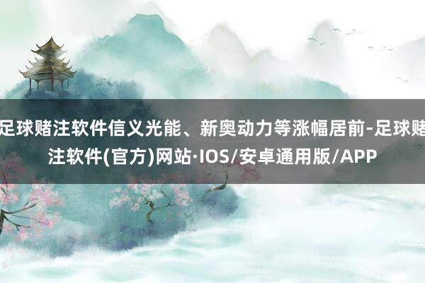 足球赌注软件信义光能、新奥动力等涨幅居前-足球赌注软件(官方)网站·IOS/安卓通用版/APP