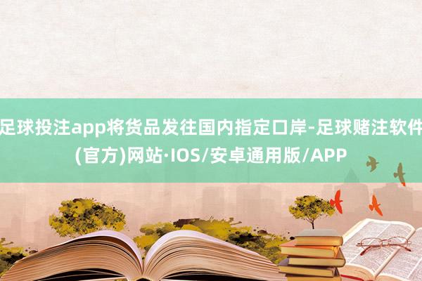 足球投注app将货品发往国内指定口岸-足球赌注软件(官方)网站·IOS/安卓通用版/APP