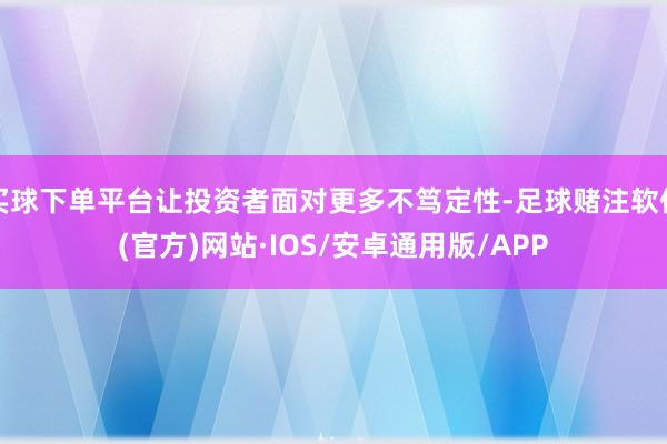 买球下单平台让投资者面对更多不笃定性-足球赌注软件(官方)网站·IOS/安卓通用版/APP