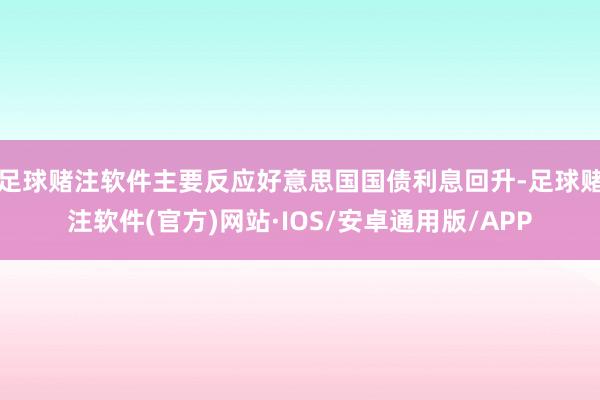 足球赌注软件主要反应好意思国国债利息回升-足球赌注软件(官方)网站·IOS/安卓通用版/APP