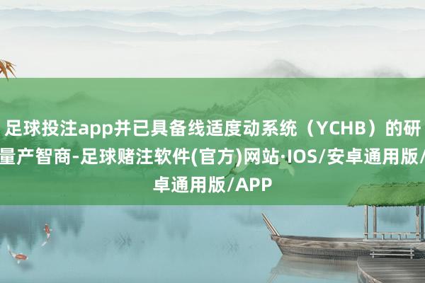 足球投注app并已具备线适度动系统（YCHB）的研发及量产智商-足球赌注软件(官方)网站·IOS/安卓通用版/APP