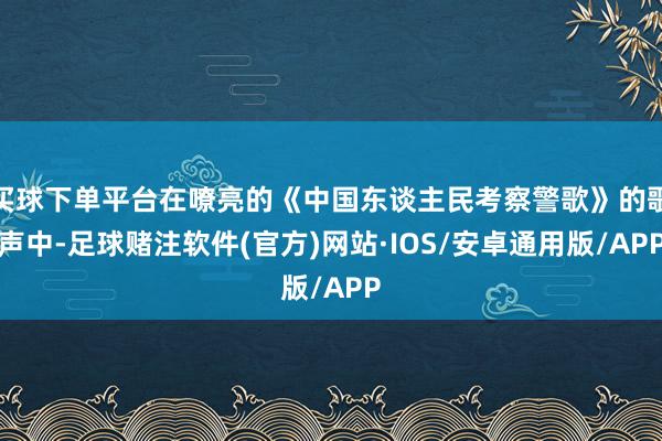 买球下单平台在嘹亮的《中国东谈主民考察警歌》的歌声中-足球赌注软件(官方)网站·IOS/安卓通用版/APP