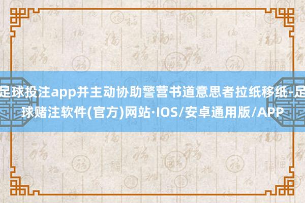 足球投注app并主动协助警营书道意思者拉纸移纸-足球赌注软件(官方)网站·IOS/安卓通用版/APP