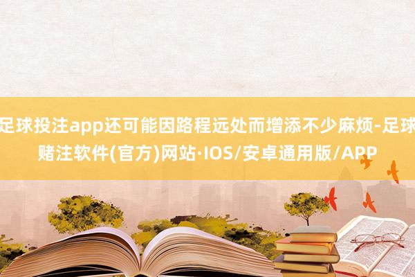 足球投注app还可能因路程远处而增添不少麻烦-足球赌注软件(官方)网站·IOS/安卓通用版/APP