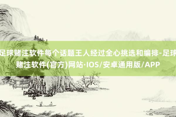 足球赌注软件每个话题王人经过全心挑选和编排-足球赌注软件(官方)网站·IOS/安卓通用版/APP