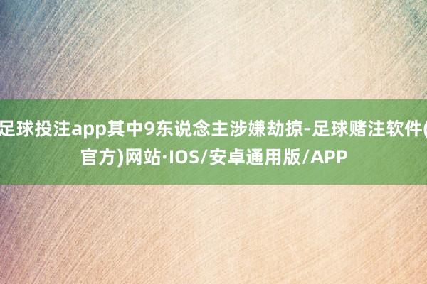 足球投注app其中9东说念主涉嫌劫掠-足球赌注软件(官方)网站·IOS/安卓通用版/APP