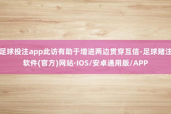 足球投注app此访有助于增进两边贯穿互信-足球赌注软件(官方)网站·IOS/安卓通用版/APP