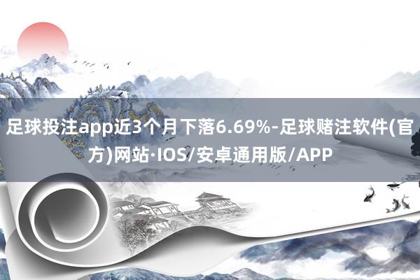 足球投注app近3个月下落6.69%-足球赌注软件(官方)网站·IOS/安卓通用版/APP