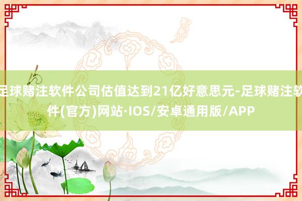 足球赌注软件公司估值达到21亿好意思元-足球赌注软件(官方)网站·IOS/安卓通用版/APP