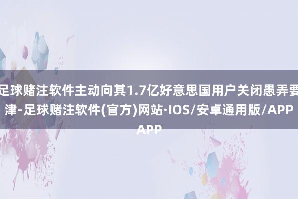 足球赌注软件主动向其1.7亿好意思国用户关闭愚弄要津-足球赌注软件(官方)网站·IOS/安卓通用版/APP