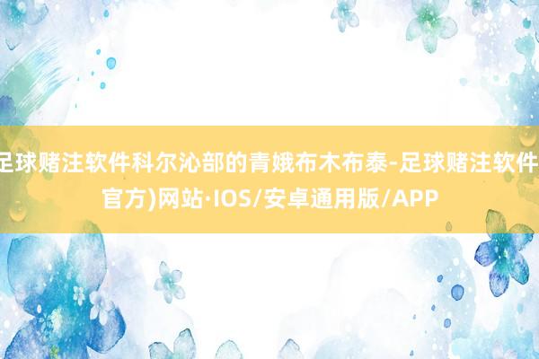 足球赌注软件科尔沁部的青娥布木布泰-足球赌注软件(官方)网站·IOS/安卓通用版/APP