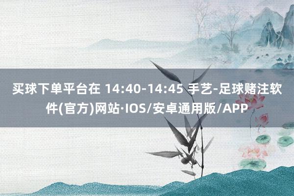 买球下单平台在 14:40-14:45 手艺-足球赌注软件(官方)网站·IOS/安卓通用版/APP