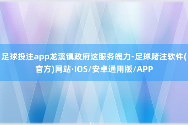 足球投注app龙溪镇政府这服务魄力-足球赌注软件(官方)网站·IOS/安卓通用版/APP