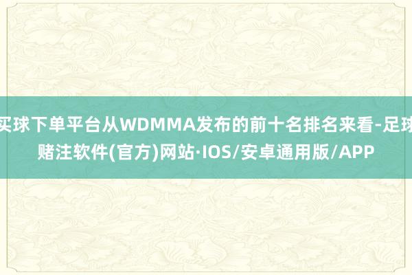 买球下单平台从WDMMA发布的前十名排名来看-足球赌注软件(官方)网站·IOS/安卓通用版/APP