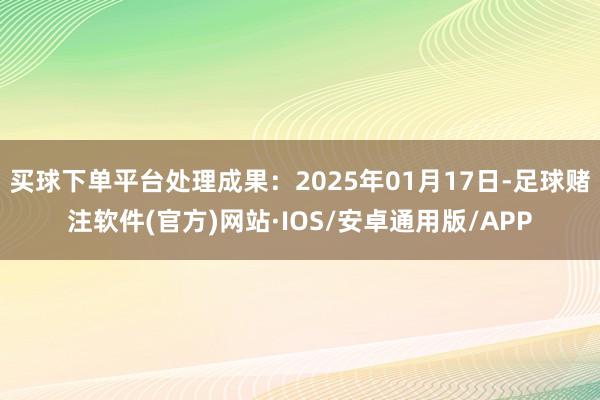 买球下单平台处理成果：2025年01月17日-足球赌注软件(官方)网站·IOS/安卓通用版/APP