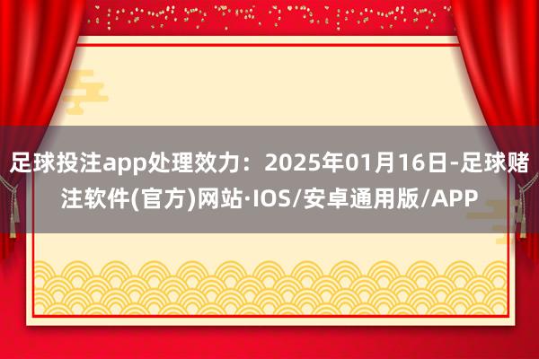 足球投注app处理效力：2025年01月16日-足球赌注软件(官方)网站·IOS/安卓通用版/APP