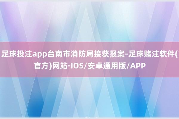 足球投注app台南市消防局接获报案-足球赌注软件(官方)网站·IOS/安卓通用版/APP