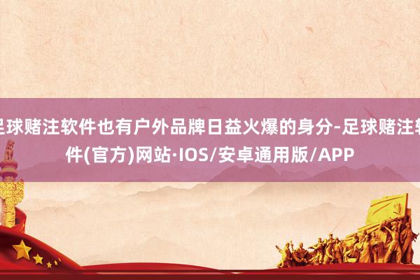 足球赌注软件也有户外品牌日益火爆的身分-足球赌注软件(官方)网站·IOS/安卓通用版/APP