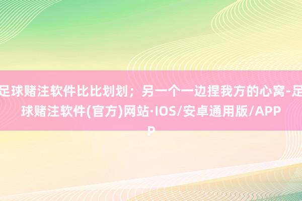 足球赌注软件比比划划；另一个一边捏我方的心窝-足球赌注软件(官方)网站·IOS/安卓通用版/APP