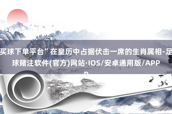 买球下单平台”在皇历中占据伏击一席的生肖属相-足球赌注软件(官方)网站·IOS/安卓通用版/APP