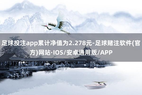 足球投注app累计净值为2.278元-足球赌注软件(官方)网站·IOS/安卓通用版/APP