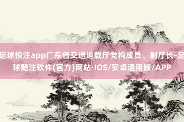 足球投注app广东省交通运载厅党构成员、副厅长-足球赌注软件(官方)网站·IOS/安卓通用版/APP