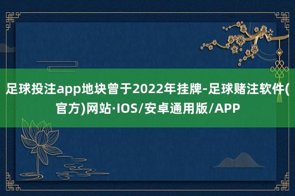 足球投注app地块曾于2022年挂牌-足球赌注软件(官方)网站·IOS/安卓通用版/APP