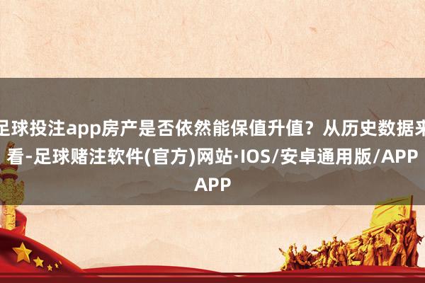 足球投注app房产是否依然能保值升值？从历史数据来看-足球赌注软件(官方)网站·IOS/安卓通用版/APP