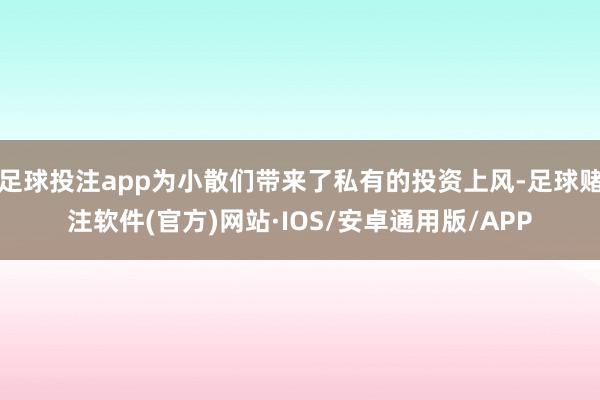 足球投注app为小散们带来了私有的投资上风-足球赌注软件(官方)网站·IOS/安卓通用版/APP