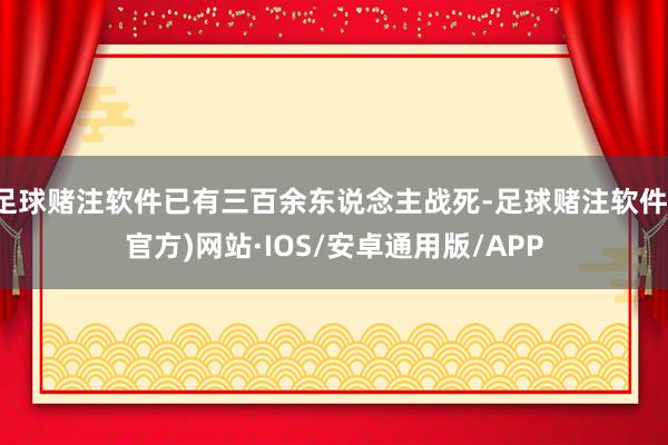 足球赌注软件已有三百余东说念主战死-足球赌注软件(官方)网站·IOS/安卓通用版/APP