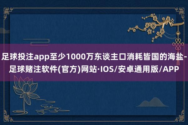 足球投注app至少1000万东谈主口消耗皆国的海盐-足球赌注软件(官方)网站·IOS/安卓通用版/APP