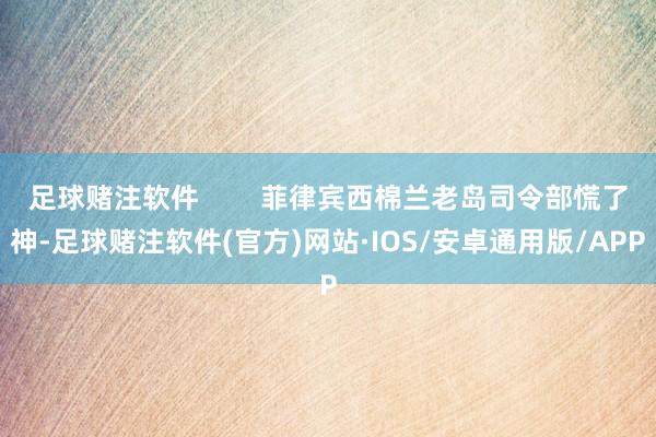 足球赌注软件        菲律宾西棉兰老岛司令部慌了神-足球赌注软件(官方)网站·IOS/安卓通用版/APP