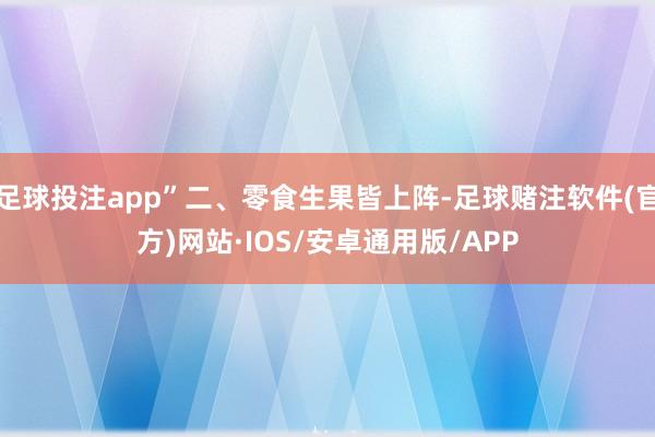 足球投注app”二、零食生果皆上阵-足球赌注软件(官方)网站·IOS/安卓通用版/APP