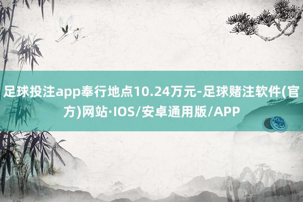 足球投注app奉行地点10.24万元-足球赌注软件(官方)网站·IOS/安卓通用版/APP