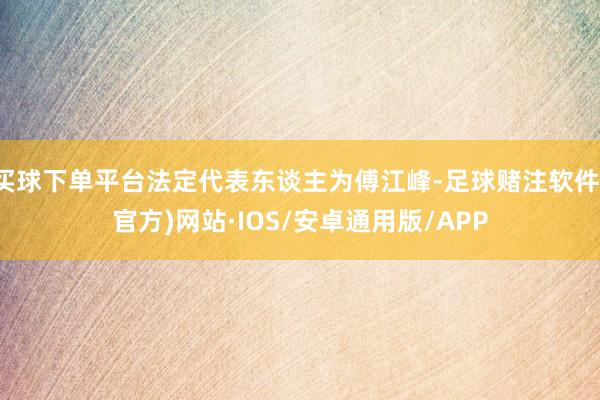 买球下单平台法定代表东谈主为傅江峰-足球赌注软件(官方)网站·IOS/安卓通用版/APP