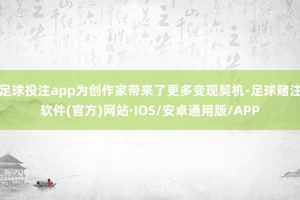 足球投注app为创作家带来了更多变现契机-足球赌注软件(官方)网站·IOS/安卓通用版/APP