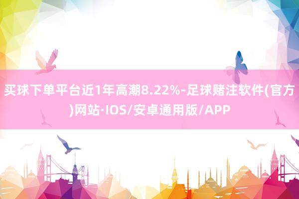 买球下单平台近1年高潮8.22%-足球赌注软件(官方)网站·IOS/安卓通用版/APP