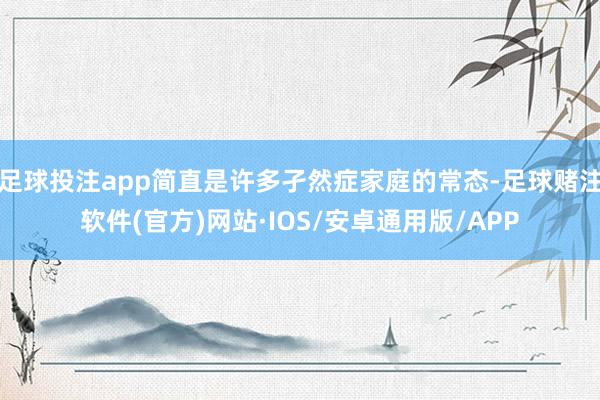 足球投注app简直是许多孑然症家庭的常态-足球赌注软件(官方)网站·IOS/安卓通用版/APP