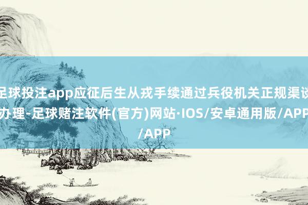 足球投注app应征后生从戎手续通过兵役机关正规渠谈办理-足球赌注软件(官方)网站·IOS/安卓通用版/APP