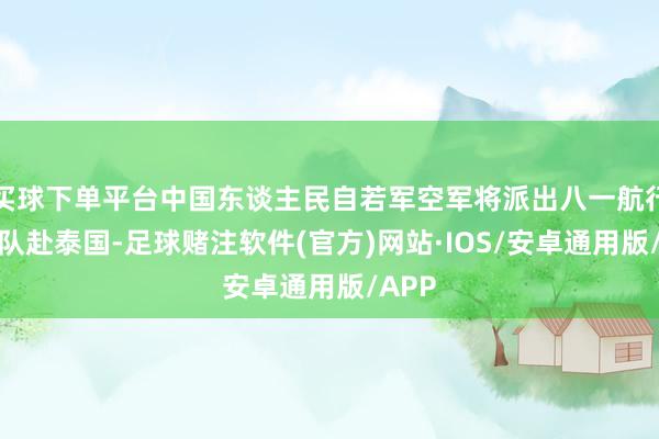 买球下单平台中国东谈主民自若军空军将派出八一航行饰演队赴泰国-足球赌注软件(官方)网站·IOS/安卓通用版/APP